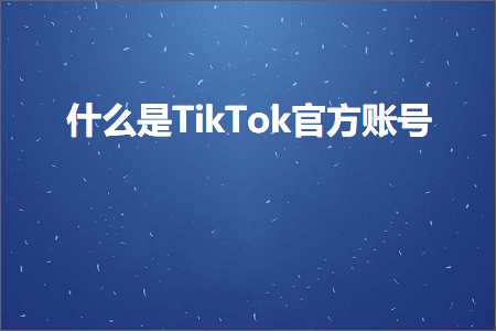 跨境电商知识:什么是TikTok官方账号