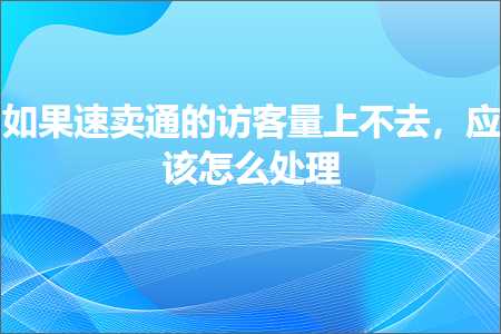 璺ㄥ鐢靛晢鐭ヨ瘑:濡傛灉閫熷崠閫氱殑璁垮閲忎笂涓嶅幓锛屽簲璇ユ€庝箞澶勭悊