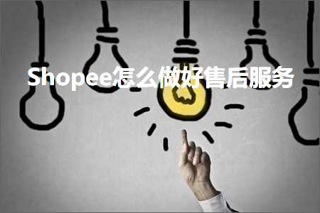 跨境电商知识:Shopee怎么做好售后服务