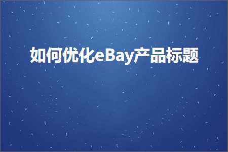 璺ㄥ鐢靛晢鐭ヨ瘑:濡備綍浼樺寲eBay浜у搧鏍囬