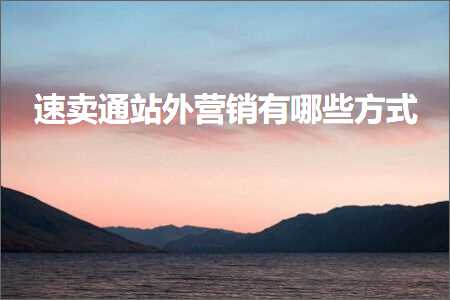 璺ㄥ鐢靛晢鐭ヨ瘑:閫熷崠閫氱珯澶栬惀閿€鏈夊摢浜涙柟寮? width=