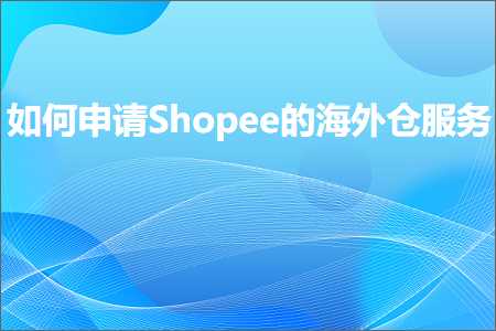 跨境电商知识:如何申请Shopee的海外仓服务