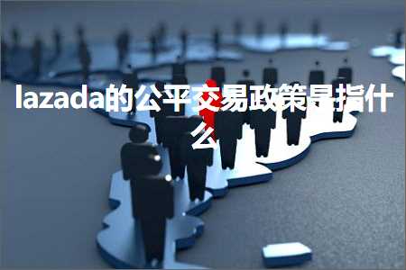 跨境电商知识:lazada的公平交易政策是指什么