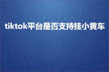 跨境电商知识:tiktok平台是否支持挂小黄车